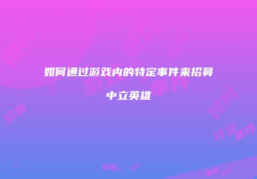 如何通过游戏内的特定事件来招募中立英雄