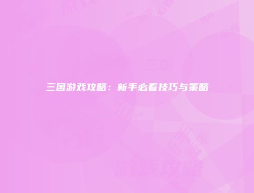 三国游戏攻略：新手必看技巧与策略