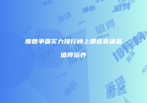 魔兽争霸实力排行榜上哪些英雄最值得培养