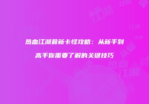 热血江湖最新卡怪攻略：从新手到高手你需要了解的关键技巧