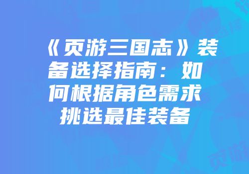《页游三国志》装备选择指南：如何根据角色需求挑选最佳装备