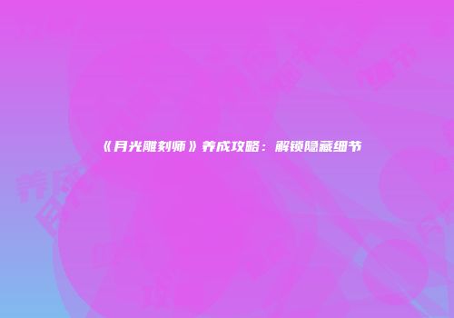 《月光雕刻师》养成攻略：解锁隐藏细节