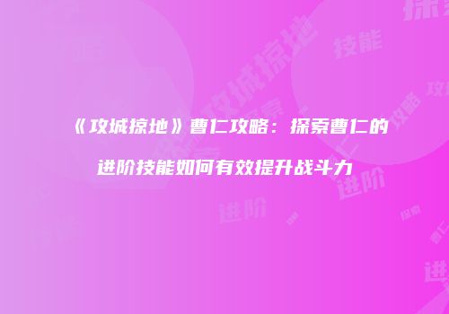 《攻城掠地》曹仁攻略：探索曹仁的进阶技能如何有效提升战斗力