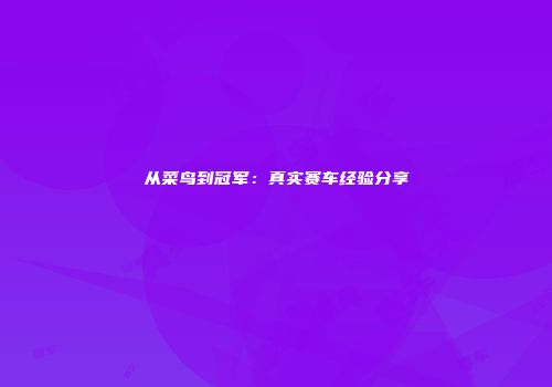 从菜鸟到冠军：真实赛车经验分享