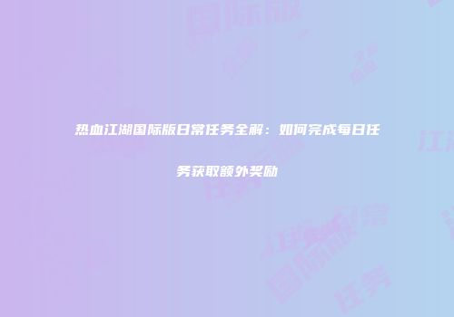 热血江湖国际版日常任务全解:如何完成每日任务获取额外奖励