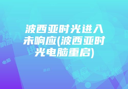 波西亚时光进入未响应(波西亚时光电脑重启)
