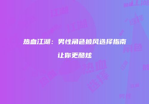 热血江湖：男性角色披风选择指南让你更酷炫