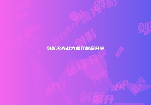 剑影流光战力飙升秘籍分享