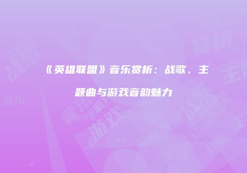 《英雄联盟》音乐赏析：战歌、主题曲与游戏音韵魅力