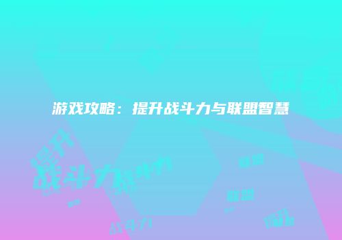 游戏攻略：提升战斗力与联盟智慧