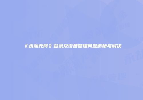 《永劫无间》登录及设备管理问题解析与解决