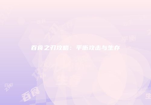 吞食之刃攻略：平衡攻击与生存