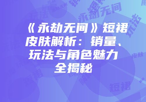 《永劫无间》短裙皮肤解析：销量、玩法与角色魅力全揭秘