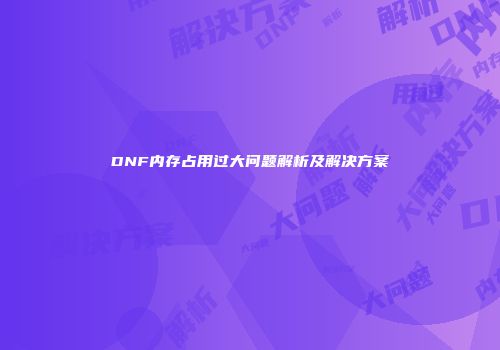 DNF内存占用过大问题解析及解决方案