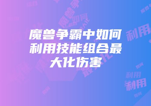 魔兽争霸中如何利用技能组合最大化伤害
