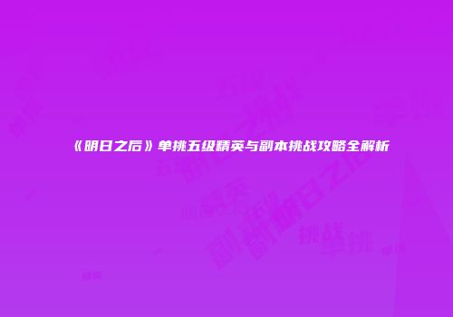 《明日之后》单挑五级精英与副本挑战攻略全解析