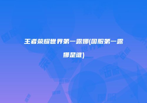 王者荣耀世界第一露娜(国服第一露娜是谁)
