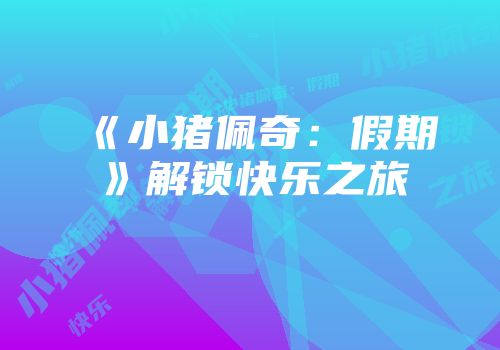 《小猪佩奇：假期》解锁快乐之旅