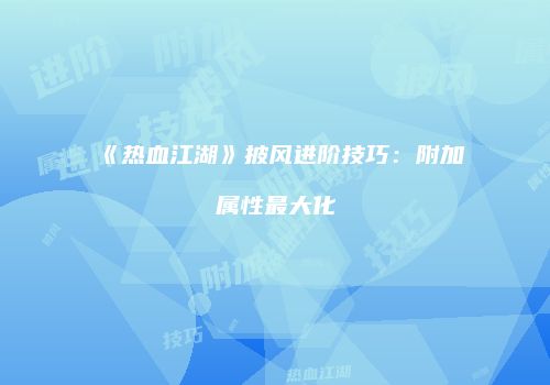 《热血江湖》披风进阶技巧：附加属性最大化