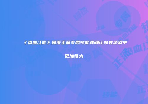 《热血江湖》爆医正派专属技能详解让你在游戏中更加强大