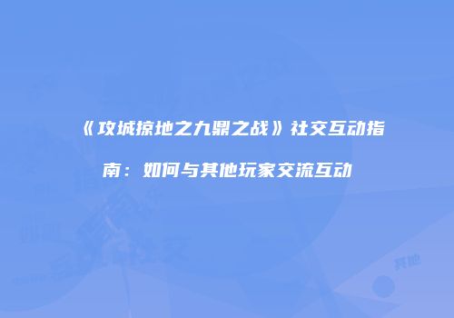 《攻城掠地之九鼎之战》社交互动指南：如何与其他玩家交流互动