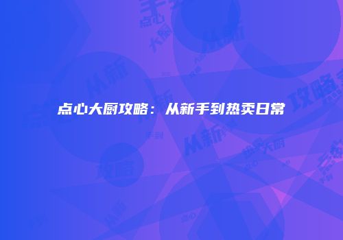 点心大厨攻略：从新手到热卖日常