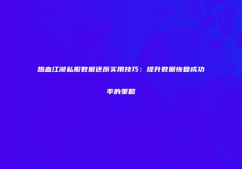 热血江湖私服数据还原实用技巧：提升数据恢复成功率的策略