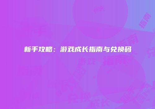 新手攻略：游戏成长指南与兑换码