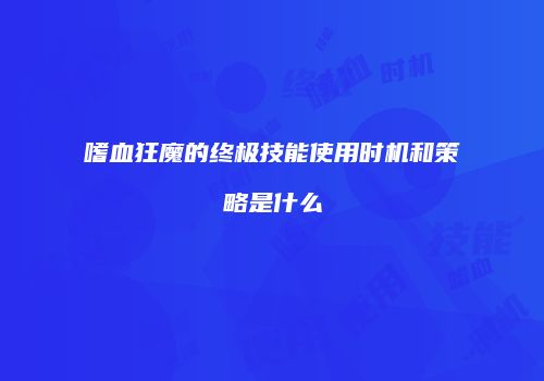 嗜血狂魔的终极技能使用时机和策略是什么