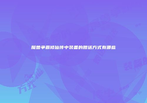魔兽争霸修仙传中装备的赠送方式有哪些