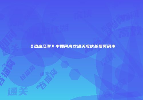 《热血江湖》中如何高效通关虎侠谷猫窝副本
