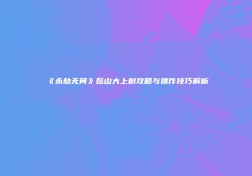 《永劫无间》岳山大上树攻略与操作技巧解析