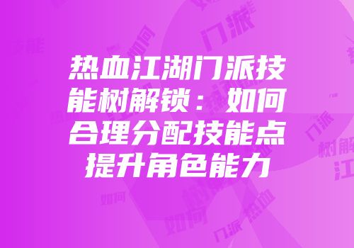 热血江湖门派技能树解锁：如何合理分配技能点提升角色能力