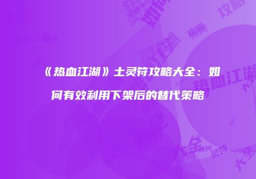 《热血江湖》土灵符攻略大全：如何有效利用下架后的替代策略