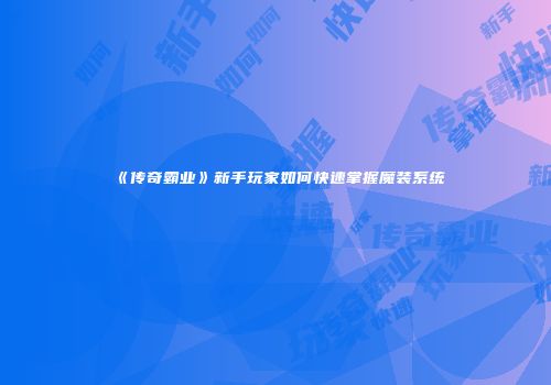 《传奇霸业》新手玩家如何快速掌握魔装系统