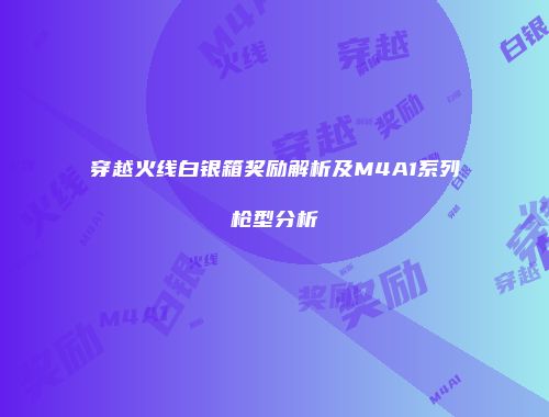 穿越火线白银箱奖励解析及M4A1系列枪型分析