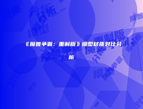 《魔兽争霸：重制版》模型材质对比分析