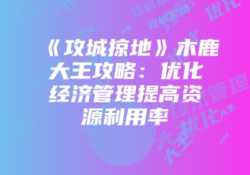 《攻城掠地》木鹿大王攻略：优化经济管理提高资源利用率