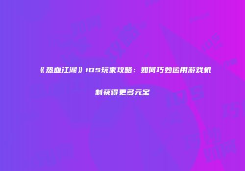 《热血江湖》iOS玩家攻略:如何巧妙运用游戏机制获得更多元宝