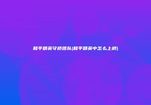和平精英守桥团队(和平精英中怎么上桥)