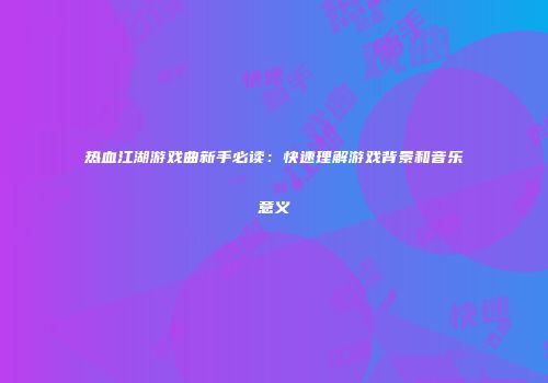 热血江湖游戏曲新手必读：快速理解游戏背景和音乐意义