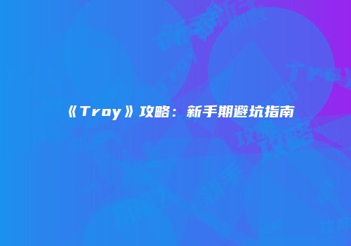 《Troy》攻略：新手期避坑指南