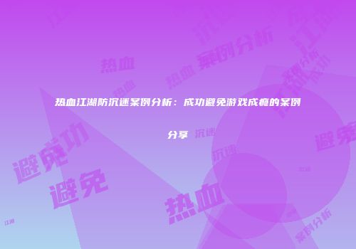 热血江湖防沉迷案例分析：成功避免游戏成瘾的案例分享