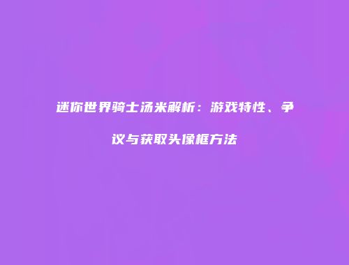 迷你世界骑士汤米解析：游戏特性、争议与获取头像框方法