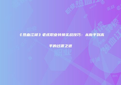 《热血江湖》老虎职业转换实战技巧：从新手到高手的过渡之道