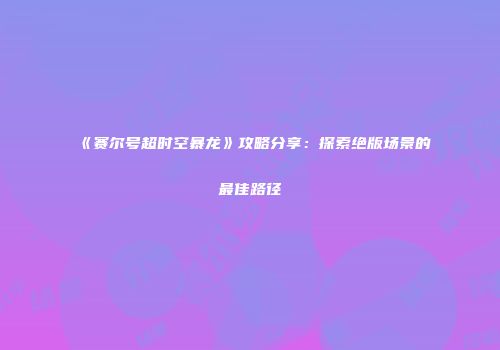 《赛尔号超时空暴龙》攻略分享：探索绝版场景的最佳路径