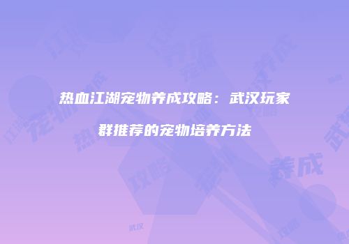 热血江湖宠物养成攻略:武汉玩家群推荐的宠物培养方法