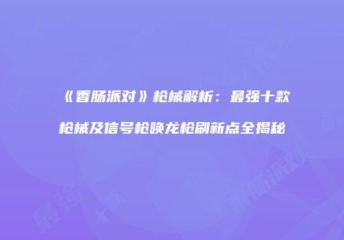 《香肠派对》枪械解析：最强十款枪械及信号枪唤龙枪刷新点全揭秘