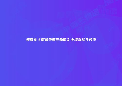 如何在《魔兽争霸三物语》中提高战斗效率