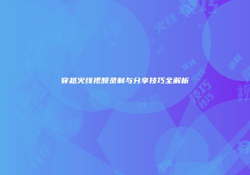 穿越火线视频录制与分享技巧全解析